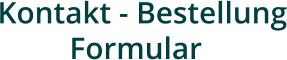 Kontakt - Bestellung  Formular